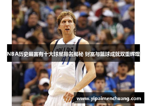 NBA历史最富有十大球星排名揭秘 财富与篮球成就双重辉煌