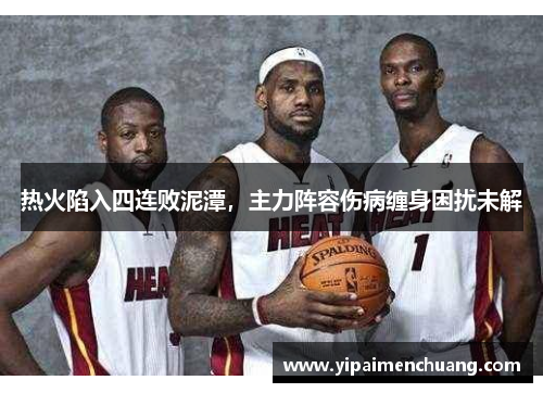 热火陷入四连败泥潭，主力阵容伤病缠身困扰未解