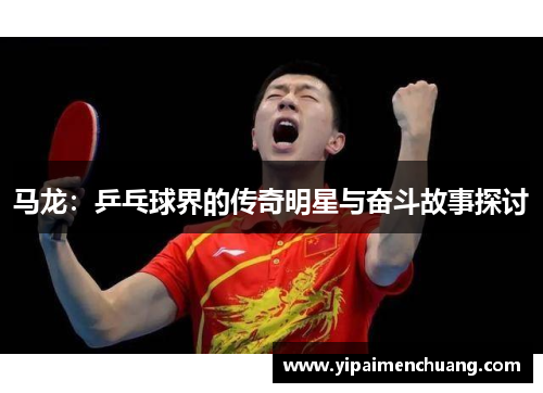 马龙：乒乓球界的传奇明星与奋斗故事探讨