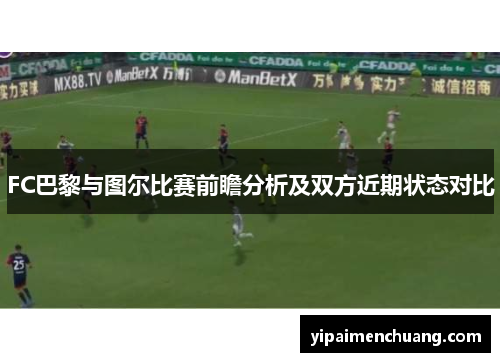 FC巴黎与图尔比赛前瞻分析及双方近期状态对比