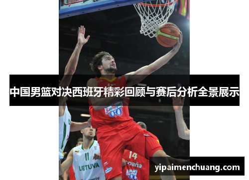 中国男篮对决西班牙精彩回顾与赛后分析全景展示