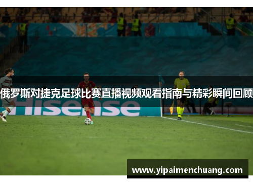 俄罗斯对捷克足球比赛直播视频观看指南与精彩瞬间回顾