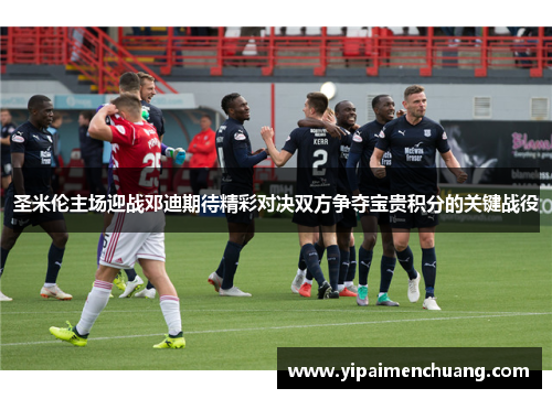 圣米伦主场迎战邓迪期待精彩对决双方争夺宝贵积分的关键战役