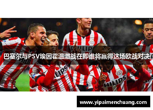 巴塞尔与PSV埃因霍温激战在即谁将赢得这场欧战对决