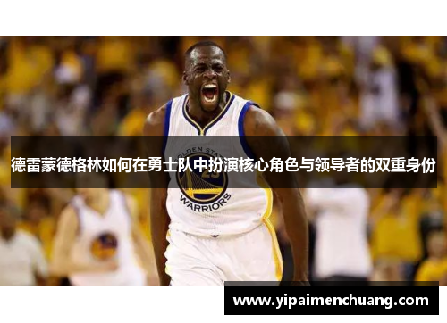德雷蒙德格林如何在勇士队中扮演核心角色与领导者的双重身份