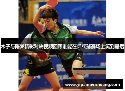 木子与陈梦精彩对决视频回顾谁能在乒乓球赛场上笑到最后