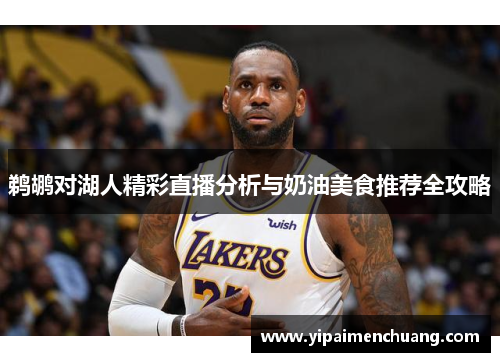 鹈鹕对湖人精彩直播分析与奶油美食推荐全攻略
